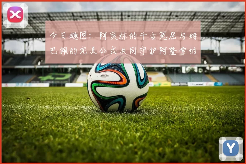 今日趣图：阿莫林的千古冤屈与姆巴佩的完美公式共同守护阿隆索的传奇故事