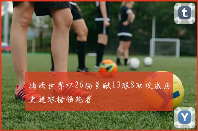 梅西世界杯26场贡献13球8助攻成历史进球榜领跑者