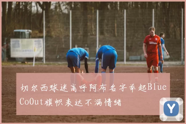 切尔西球迷高呼阿布名字举起BlueCoOut旗帜表达不满情绪