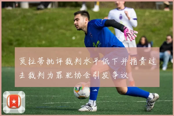 莫拉蒂批评裁判水平低下并指责过去裁判为罪犯协会引发争议