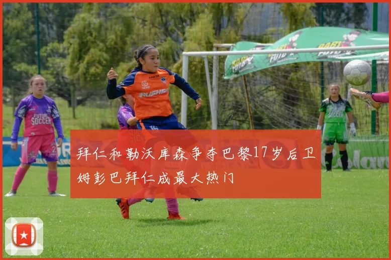 拜仁和勒沃库森争夺巴黎17岁后卫姆彭巴拜仁成最大热门
