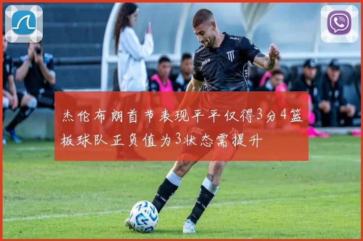 杰伦布朗首节表现平平仅得3分4篮板球队正负值为3状态需提升
