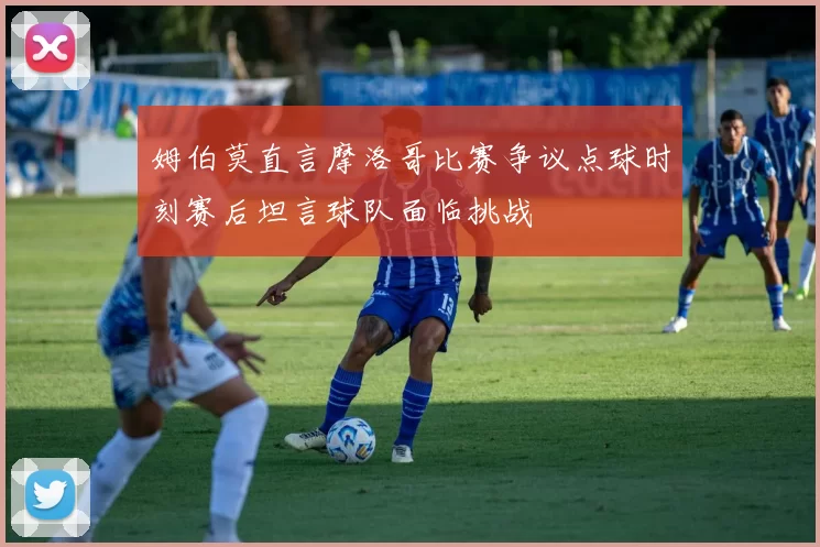 姆伯莫直言摩洛哥比赛争议点球时刻赛后坦言球队面临挑战