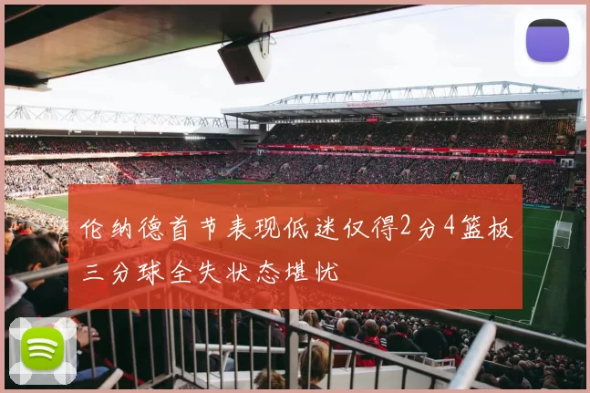 伦纳德首节表现低迷仅得2分4篮板三分球全失状态堪忧