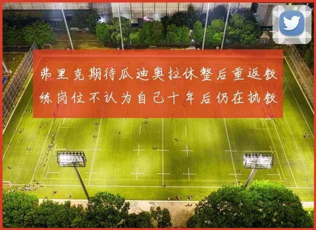 弗里克期待瓜迪奥拉休整后重返教练岗位不认为自己十年后仍在执教